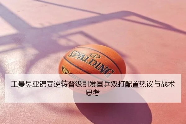 王曼昱亚锦赛逆转晋级引发国乒双打配置热议与战术思考