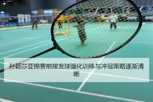 孙颖莎亚锦赛前接发球强化训练与冲冠策略逐渐清晰