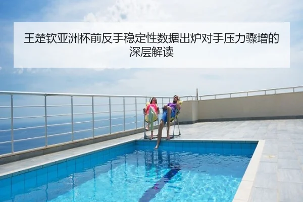 王楚钦亚洲杯前反手稳定性数据出炉对手压力骤增的深层解读