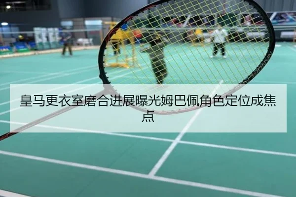 皇马更衣室磨合进展曝光姆巴佩角色定位成焦点
