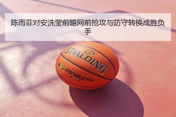 陈雨菲对安洗莹前瞻网前抢攻与防守转换成胜负手