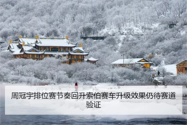 周冠宇排位赛节奏回升索伯赛车升级效果仍待赛道验证