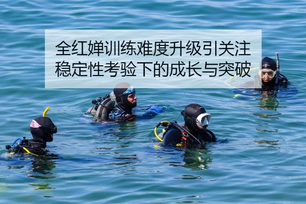 全红婵训练难度升级引关注 稳定性考验下的成长与突破